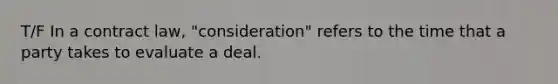 T/F In a contract law, "consideration" refers to the time that a party takes to evaluate a deal.