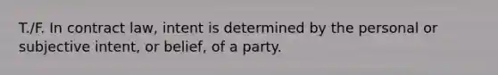 T./F. In contract law, intent is determined by the personal or subjective intent, or belief, of a party.