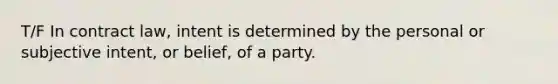 T/F In contract law, intent is determined by the personal or subjective intent, or belief, of a party.