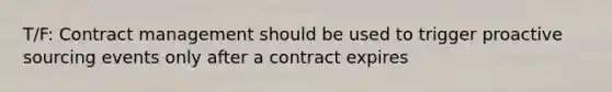 T/F: Contract management should be used to trigger proactive sourcing events only after a contract expires