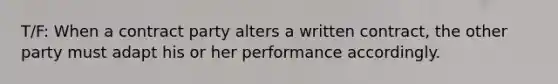 T/F: When a contract party alters a written contract, the other party must adapt his or her performance accordingly.