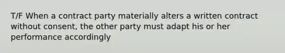 T/F When a contract party materially alters a written contract without consent, the other party must adapt his or her performance accordingly