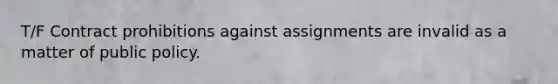 T/F Contract prohibitions against assignments are invalid as a matter of public policy.