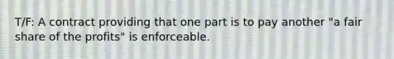 T/F: A contract providing that one part is to pay another "a fair share of the profits" is enforceable.