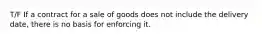 T/F If a contract for a sale of goods does not include the delivery date, there is no basis for enforcing it.