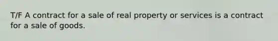 T/F A contract for a sale of real property or services is a contract for a sale of goods.