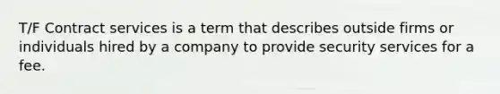 T/F Contract services is a term that describes outside firms or individuals hired by a company to provide security services for a fee.