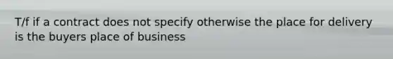 T/f if a contract does not specify otherwise the place for delivery is the buyers place of business