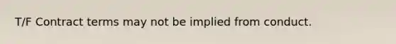 T/F Contract terms may not be implied from conduct.