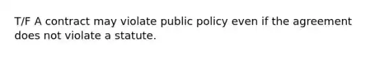 T/F A contract may violate public policy even if the agreement does not violate a statute.