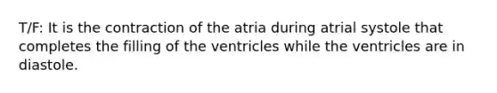 T/F: It is the contraction of the atria during atrial systole that completes the filling of the ventricles while the ventricles are in diastole.