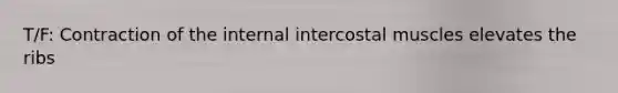 T/F: Contraction of the internal intercostal muscles elevates the ribs