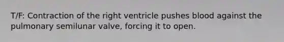 T/F: Contraction of the right ventricle pushes blood against the pulmonary semilunar valve, forcing it to open.