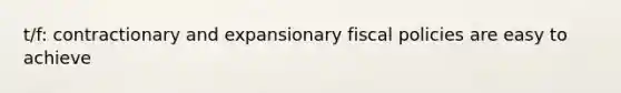 t/f: contractionary and expansionary fiscal policies are easy to achieve