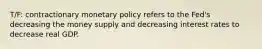 T/F: contractionary monetary policy refers to the​ Fed's decreasing the money supply and decreasing interest rates to decrease real GDP.