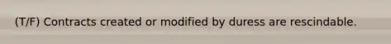 (T/F) Contracts created or modified by duress are rescindable.