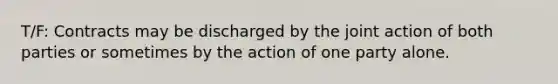 T/F: Contracts may be discharged by the joint action of both parties or sometimes by the action of one party alone.