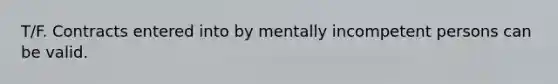 T/F. Contracts entered into by mentally incompetent persons can be valid.