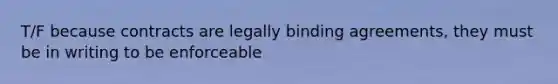 T/F because contracts are legally binding agreements, they must be in writing to be enforceable