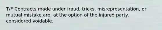 T/F Contracts made under fraud, tricks, misrepresentation, or mutual mistake are, at the option of the injured party, considered voidable.