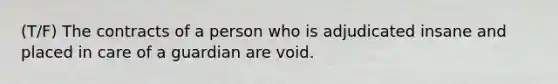 (T/F) The contracts of a person who is adjudicated insane and placed in care of a guardian are void.