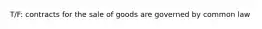 T/F: contracts for the sale of goods are governed by common law