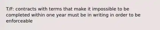 T/F: contracts with terms that make it impossible to be completed within one year must be in writing in order to be enforceable