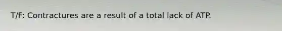 T/F: Contractures are a result of a total lack of ATP.