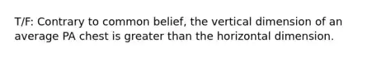 T/F: Contrary to common belief, the vertical dimension of an average PA chest is greater than the horizontal dimension.