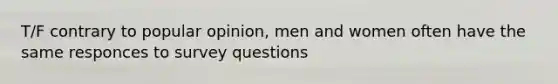 T/F contrary to popular opinion, men and women often have the same responces to survey questions