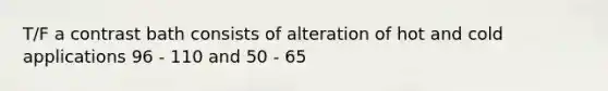 T/F a contrast bath consists of alteration of hot and cold applications 96 - 110 and 50 - 65