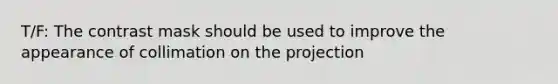T/F: The contrast mask should be used to improve the appearance of collimation on the projection