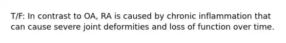 T/F: In contrast to OA, RA is caused by chronic inflammation that can cause severe joint deformities and loss of function over time.
