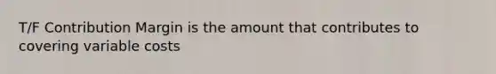 T/F Contribution Margin is the amount that contributes to covering variable costs