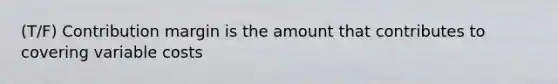 (T/F) Contribution margin is the amount that contributes to covering variable costs