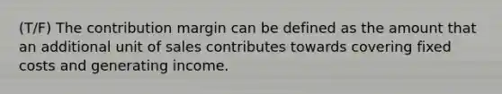 (T/F) The contribution margin can be defined as the amount that an additional unit of sales contributes towards covering fixed costs and generating income.﻿