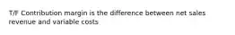 T/F Contribution margin is the difference between net sales revenue and variable costs