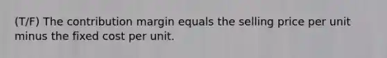 (T/F) The contribution margin equals the selling price per unit minus the fixed cost per unit.﻿