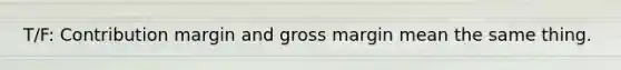 T/F: Contribution margin and gross margin mean the same thing.