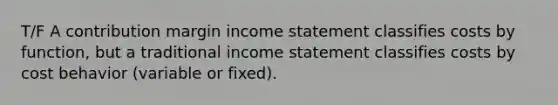 T/F A contribution margin income statement classifies costs by function, but a traditional income statement classifies costs by cost behavior (variable or fixed).