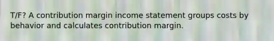 T/F? A contribution margin income statement groups costs by behavior and calculates contribution margin.