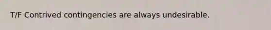 T/F Contrived contingencies are always undesirable.