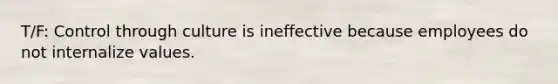 T/F: Control through culture is ineffective because employees do not internalize values.