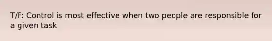 T/F: Control is most effective when two people are responsible for a given task