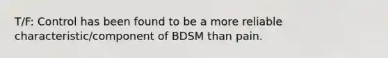 T/F: Control has been found to be a more reliable characteristic/component of BDSM than pain.