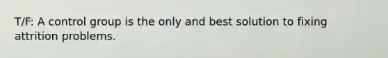 T/F: A control group is the only and best solution to fixing attrition problems.