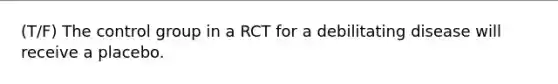 (T/F) The control group in a RCT for a debilitating disease will receive a placebo.