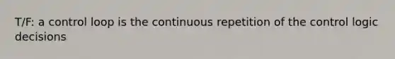 T/F: a control loop is the continuous repetition of the control logic decisions