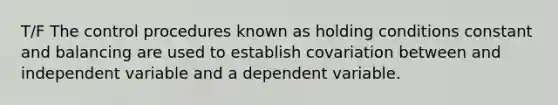 T/F The control procedures known as holding conditions constant and balancing are used to establish covariation between and independent variable and a dependent variable.