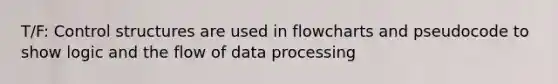 T/F: Control structures are used in flowcharts and pseudocode to show logic and the flow of data processing